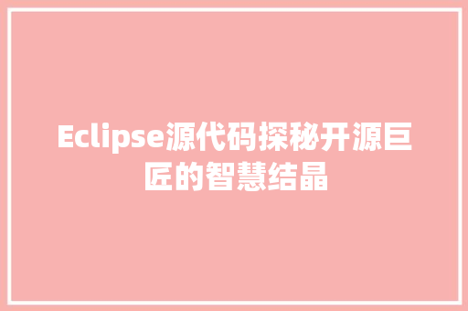 Eclipse源代码探秘开源巨匠的智慧结晶