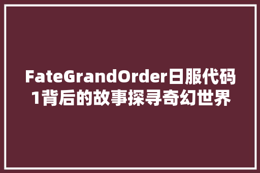 FateGrandOrder日服代码1背后的故事探寻奇幻世界的起源