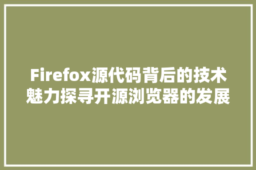 Firefox源代码背后的技术魅力探寻开源浏览器的发展之路