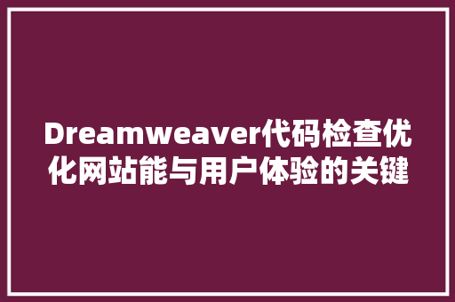 Dreamweaver代码检查优化网站能与用户体验的关键步骤