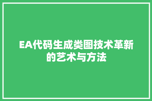 EA代码生成类图技术革新的艺术与方法