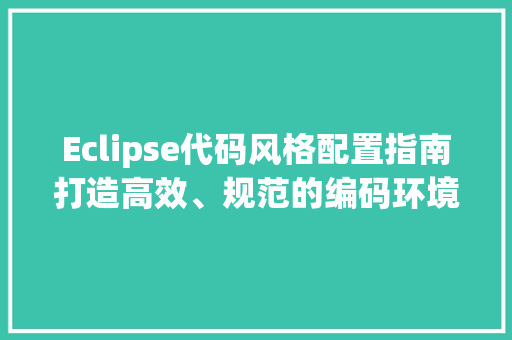Eclipse代码风格配置指南打造高效、规范的编码环境