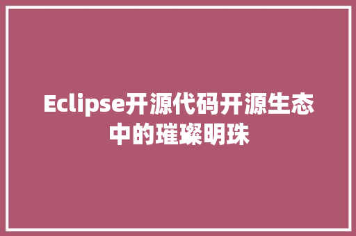 Eclipse开源代码开源生态中的璀璨明珠