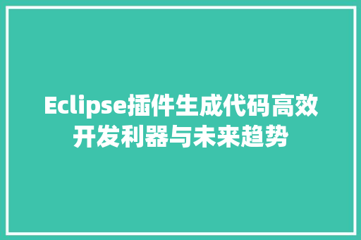 Eclipse插件生成代码高效开发利器与未来趋势
