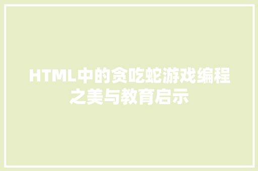 HTML中的贪吃蛇游戏编程之美与教育启示