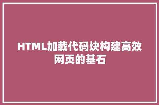 HTML加载代码块构建高效网页的基石