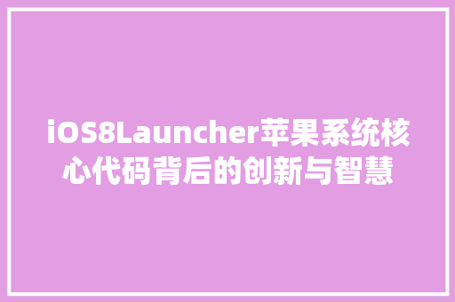iOS8Launcher苹果系统核心代码背后的创新与智慧