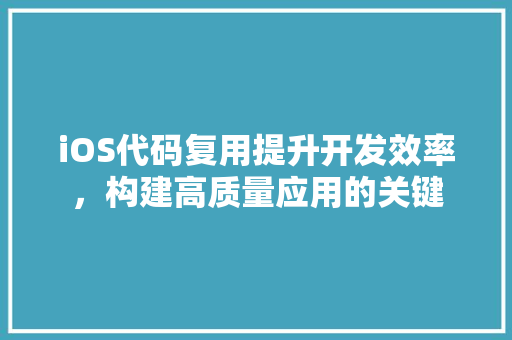 iOS代码复用提升开发效率，构建高质量应用的关键
