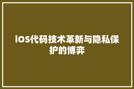 iOS代码技术革新与隐私保护的博弈