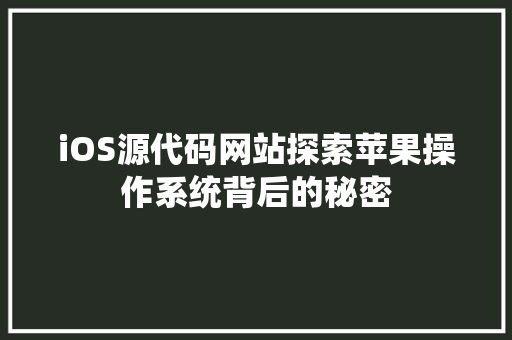 iOS源代码网站探索苹果操作系统背后的秘密