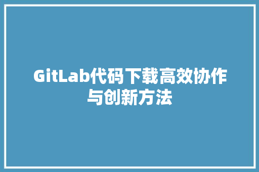 GitLab代码下载高效协作与创新方法