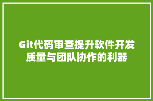 Git代码审查提升软件开发质量与团队协作的利器