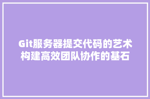 Git服务器提交代码的艺术构建高效团队协作的基石