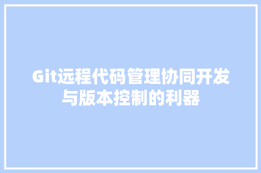 Git远程代码管理协同开发与版本控制的利器