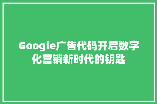 Google广告代码开启数字化营销新时代的钥匙