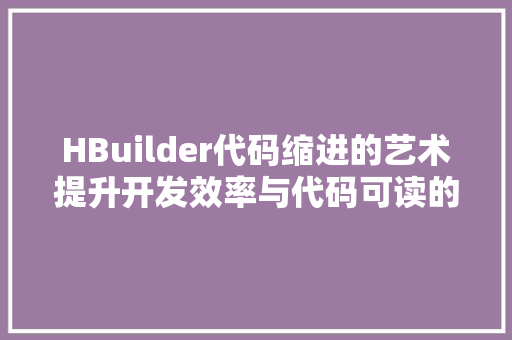 HBuilder代码缩进的艺术提升开发效率与代码可读的方法  第1张