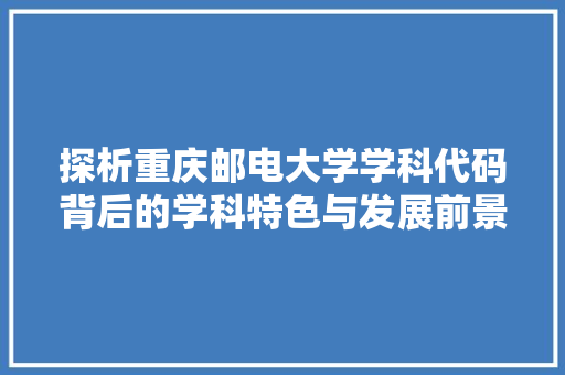 探析重庆邮电大学学科代码背后的学科特色与发展前景