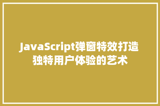 JavaScript弹窗特效打造独特用户体验的艺术