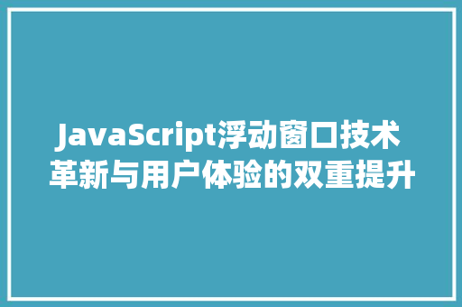 JavaScript浮动窗口技术革新与用户体验的双重提升