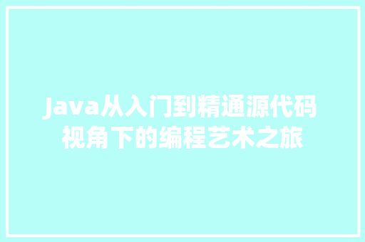 Java从入门到精通源代码视角下的编程艺术之旅