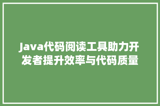 Java代码阅读工具助力开发者提升效率与代码质量