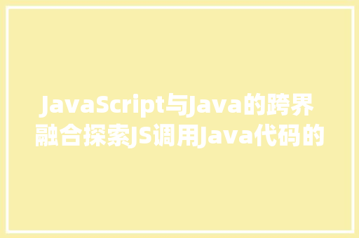 JavaScript与Java的跨界融合探索JS调用Java代码的无限可能