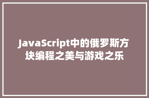 JavaScript中的俄罗斯方块编程之美与游戏之乐