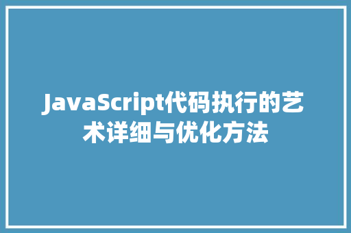 JavaScript代码执行的艺术详细与优化方法