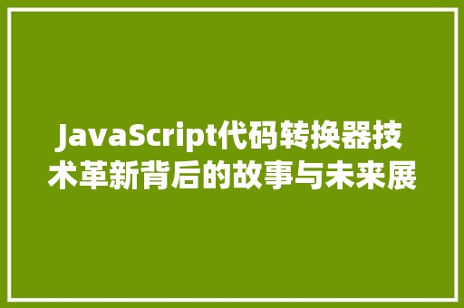 JavaScript代码转换器技术革新背后的故事与未来展望