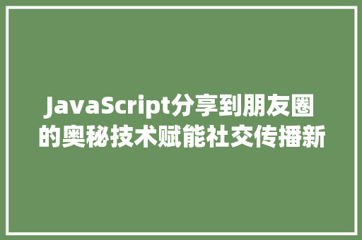 JavaScript分享到朋友圈的奥秘技术赋能社交传播新篇章