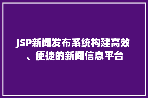 JSP新闻发布系统构建高效、便捷的新闻信息平台