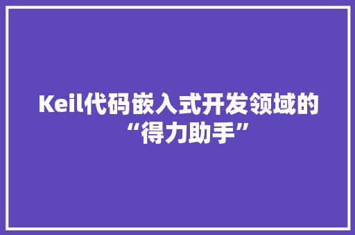 Keil代码嵌入式开发领域的“得力助手”