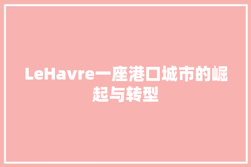 LeHavre一座港口城市的崛起与转型