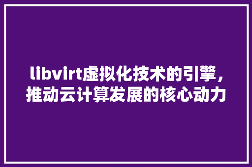 libvirt虚拟化技术的引擎，推动云计算发展的核心动力