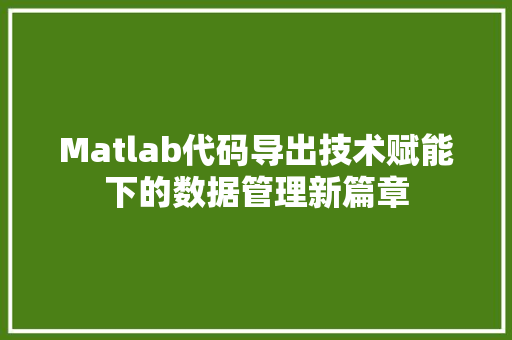 Matlab代码导出技术赋能下的数据管理新篇章