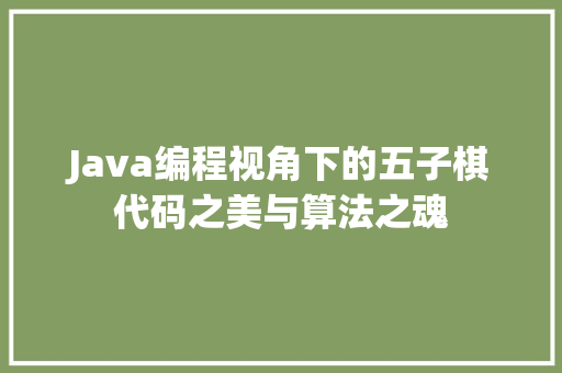 Java编程视角下的五子棋代码之美与算法之魂