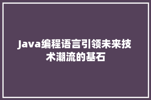 Java编程语言引领未来技术潮流的基石  第1张
