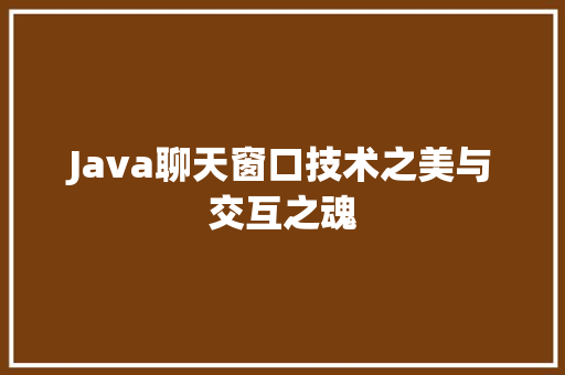 Java聊天窗口技术之美与交互之魂