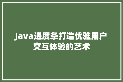 Java进度条打造优雅用户交互体验的艺术