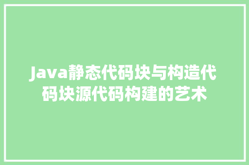 Java静态代码块与构造代码块源代码构建的艺术