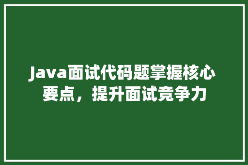 Java面试代码题掌握核心要点，提升面试竞争力