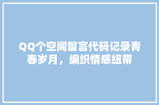 QQ个空间留言代码记录青春岁月，编织情感纽带  第1张