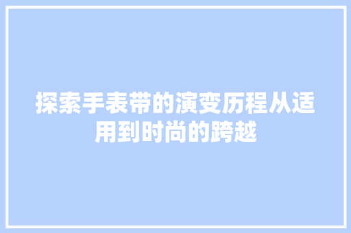 探索手表带的演变历程从适用到时尚的跨越