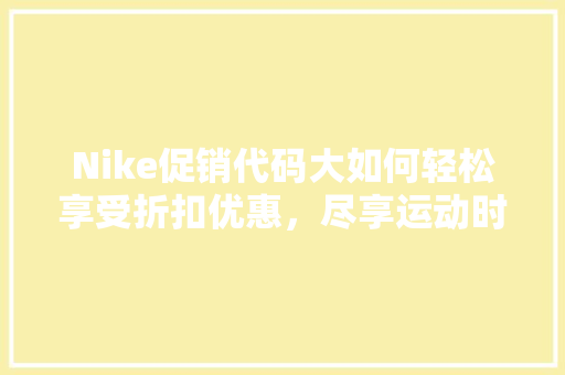 Nike促销代码大如何轻松享受折扣优惠，尽享运动时尚魅力