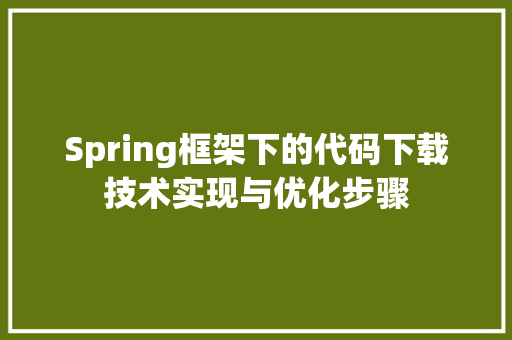 Spring框架下的代码下载技术实现与优化步骤