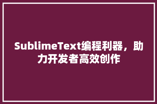 SublimeText编程利器，助力开发者高效创作