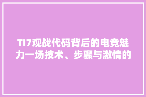TI7观战代码背后的电竞魅力一场技术、步骤与激情的盛宴