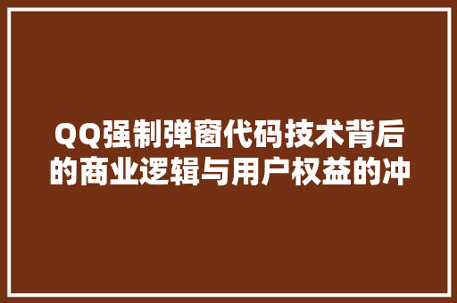 QQ强制弹窗代码技术背后的商业逻辑与用户权益的冲突