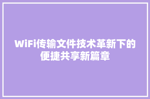 WiFi传输文件技术革新下的便捷共享新篇章