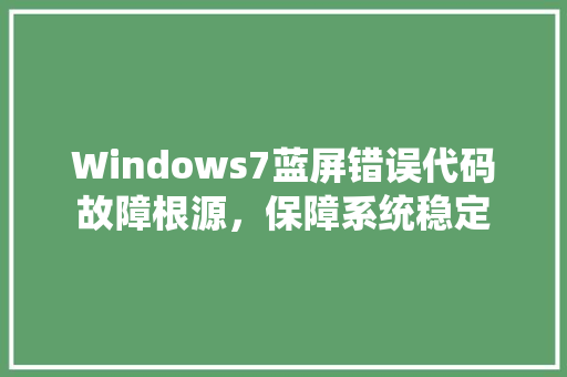 Windows7蓝屏错误代码故障根源，保障系统稳定